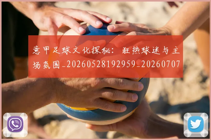 意甲足球文化探秘：狂热球迷与主场氛围_20260528192959_20260707012914