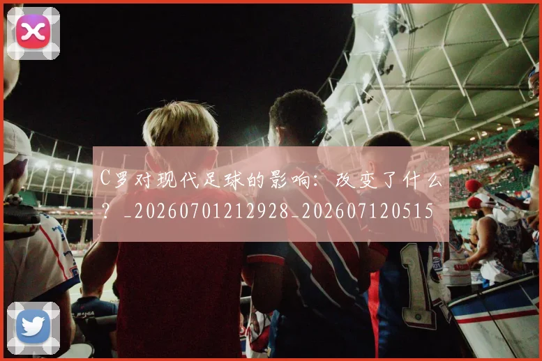 C罗对现代足球的影响：改变了什么？_20260701212928_20260712051539
