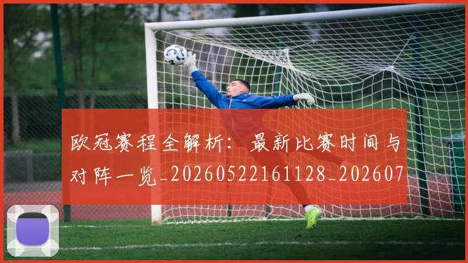 欧冠赛程全解析:最新比赛时间与对阵一览_20260522161128_20260707151839
