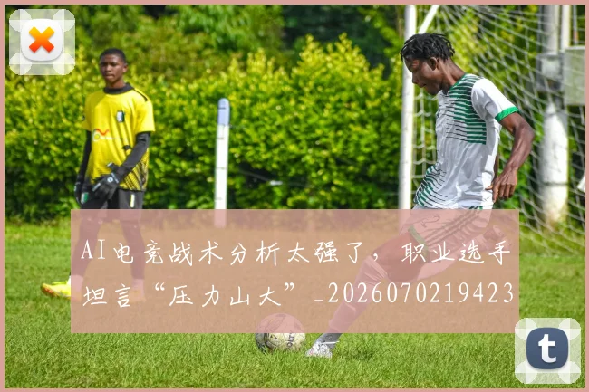 AI电竞战术分析太强了，职业选手坦言“压力山大”_20260702194235