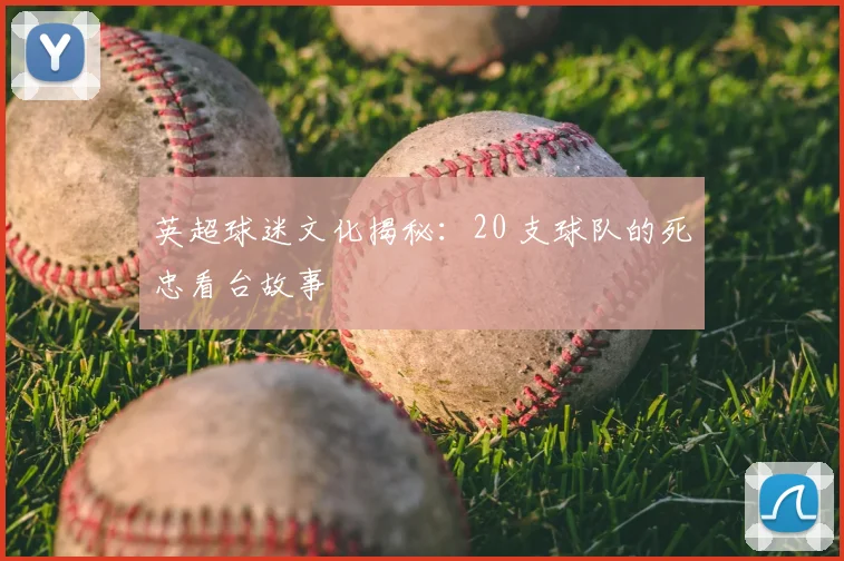 英超球迷文化揭秘：20 支球队的死忠看台故事