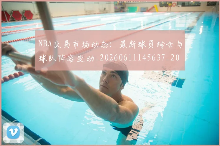 NBA交易市场动态:最新球员转会与球队阵容变动_20260611145637_20260701215234_20260714204838