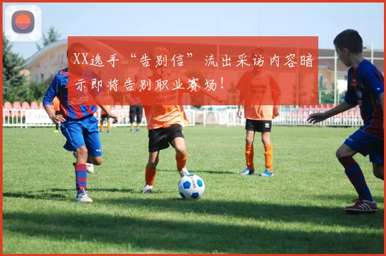 XX选手“告别信”流出采访内容暗示即将告别职业赛场!