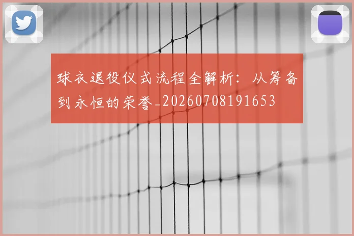 球衣退役仪式流程全解析：从筹备到永恒的荣誉_20260708191653