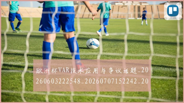 欧洲杯VAR技术应用与争议话题_20260603222548_20260707152242_20260801165703
