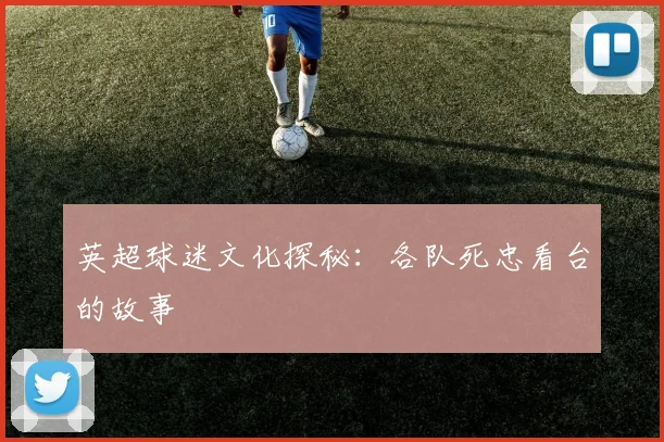 英超球迷文化探秘：各队死忠看台的故事
