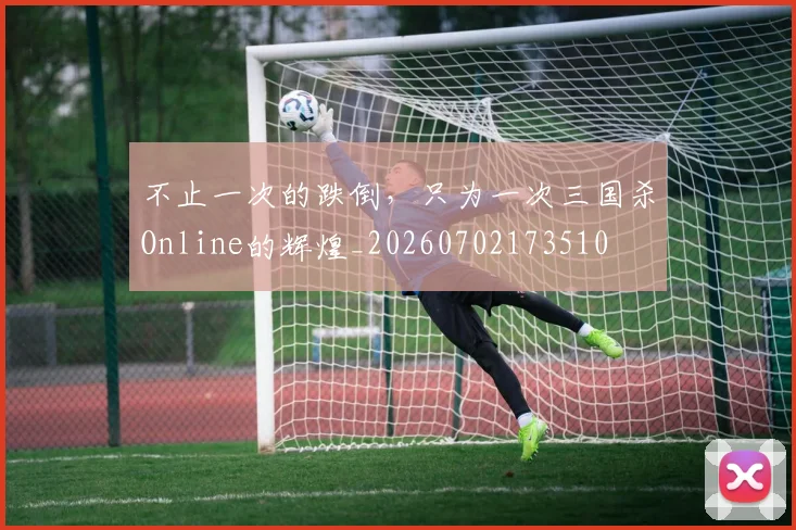 不止一次的跌倒，只为一次三国杀Online的辉煌_20260702173510