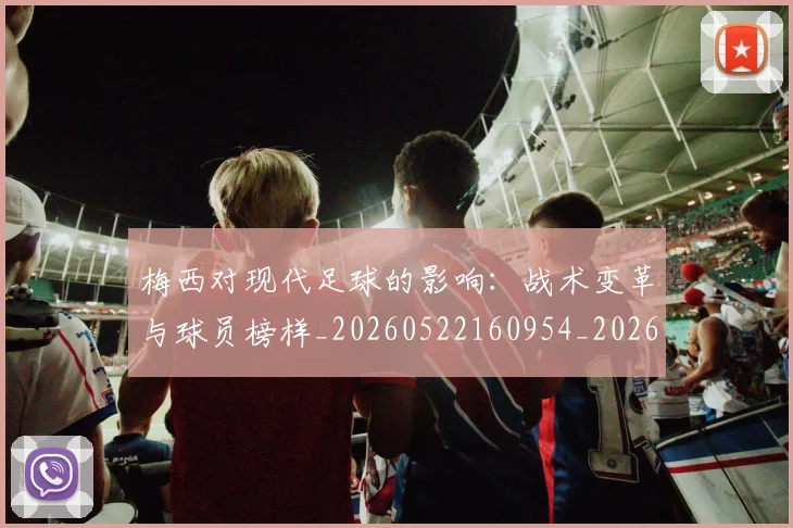 梅西对现代足球的影响:战术变革与球员榜样_20260522160954_20260707023252