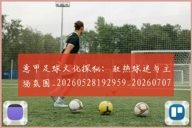 意甲足球文化探秘：狂热球迷与主场氛围_20260528192959_20260707012914