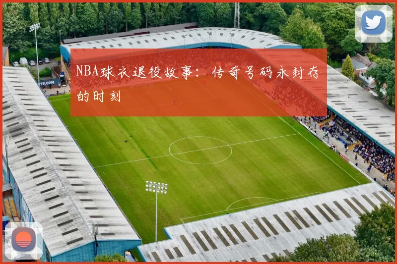 NBA球衣退役故事：传奇号码永封存的时刻