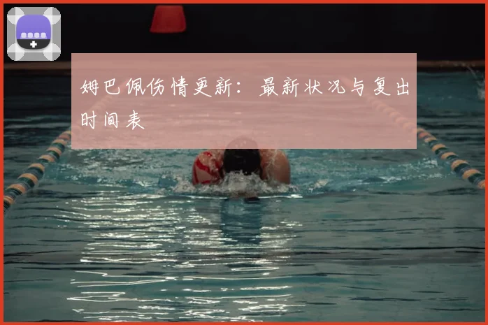 姆巴佩伤情更新:最新状况与复出时间表