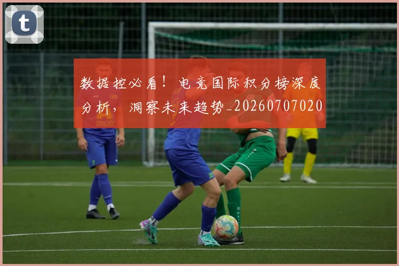 数据控必看!电竞国际积分榜深度分析,洞察未来趋势_20260707020433_20260801160225