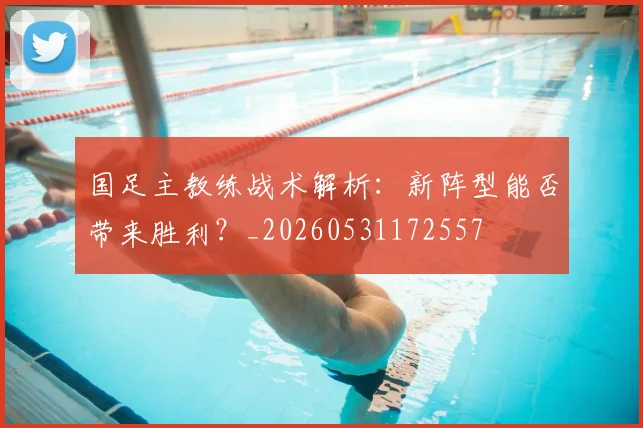 国足主教练战术解析:新阵型能否带来胜利?_20260531172557