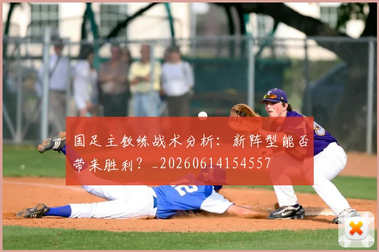 国足主教练战术分析:新阵型能否带来胜利?_20260614154557