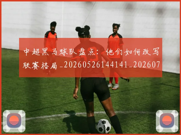 中超黑马球队盘点:他们如何改写联赛格局_20260526144141_20260703205637_20260716191425