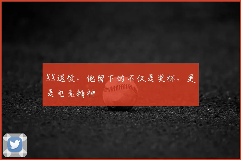 XX退役,他留下的不仅是奖杯,更是电竞精神