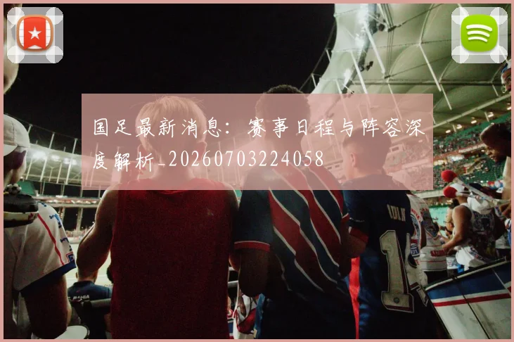 国足最新消息：赛事日程与阵容深度解析_20260703224058