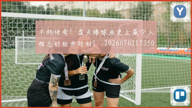不朽传奇！盘点棒球历史上最令人难忘的经典时刻！_20260702173509_20260716181515
