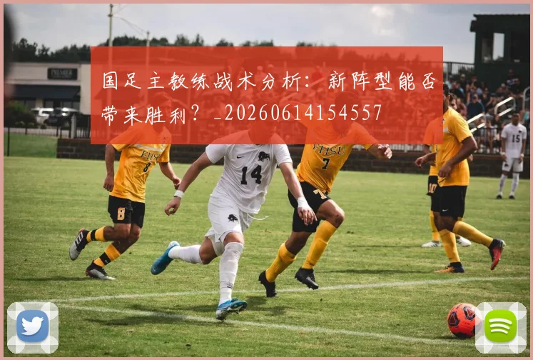 国足主教练战术分析:新阵型能否带来胜利?_20260614154557