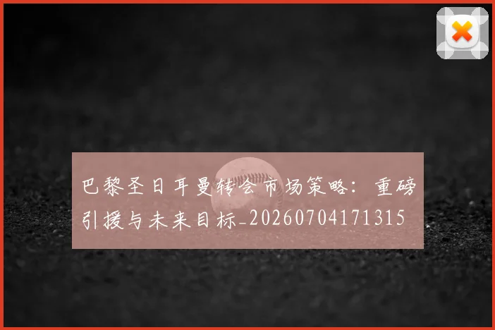 巴黎圣日耳曼转会市场策略：重磅引援与未来目标_20260704171315