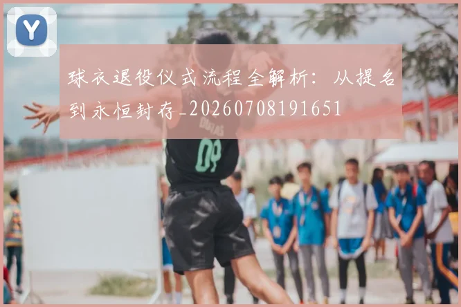 球衣退役仪式流程全解析：从提名到永恒封存_20260708191651